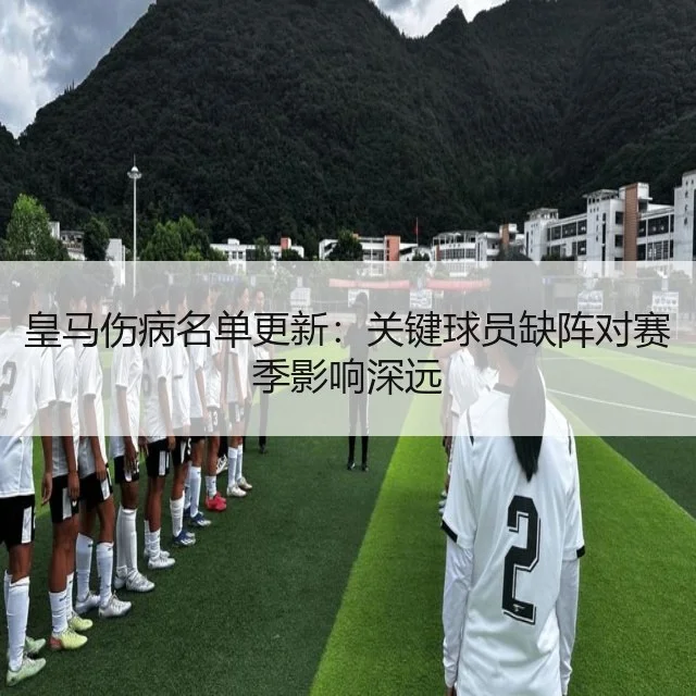 皇马伤病名单更新:关键球员缺阵对赛季影响深远