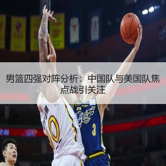 男篮四强对阵分析:中国队与美国队焦点战引关注