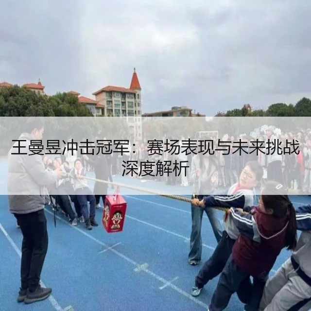 王曼昱冲击冠军：赛场表现与未来挑战深度解析