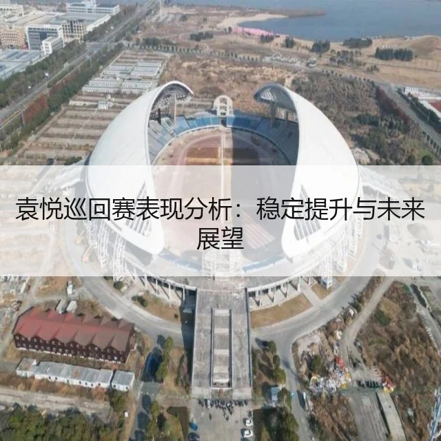 袁悦巡回赛表现分析:稳定提升与未来展望